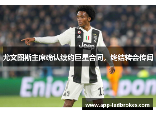尤文图斯主席确认续约巨星合同，终结转会传闻