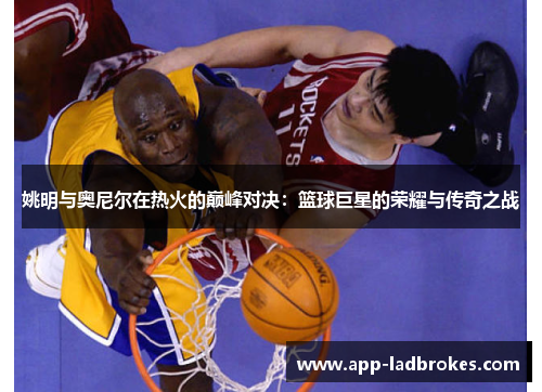 姚明与奥尼尔在热火的巅峰对决：篮球巨星的荣耀与传奇之战